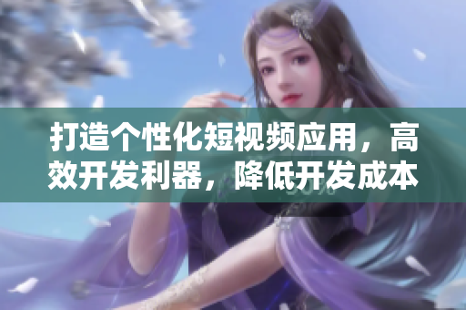 打造個(gè)性化短視頻應(yīng)用，高效開(kāi)發(fā)利器，降低開(kāi)發(fā)成本的開(kāi)源源碼