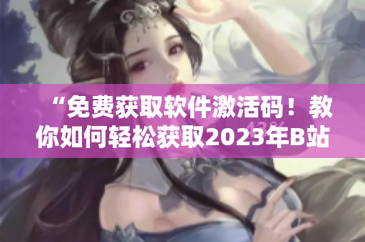 “免費獲取軟件激活碼！教你如何輕松獲取2023年B站白嫖激活碼”