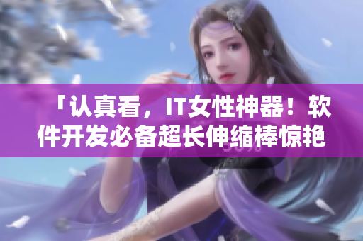 「認(rèn)真看，IT女性神器！軟件開發(fā)必備超長(zhǎng)伸縮棒驚艷亮相！」