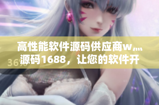 高性能軟件源碼供應(yīng)商w灬源碼1688，讓您的軟件開發(fā)更簡單優(yōu)化