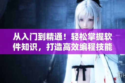 從入門到精通！輕松掌握軟件知識，打造高效編程技能，推薦優(yōu)質(zhì)短視頻網(wǎng)頁！