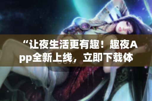 “讓夜生活更有趣！趣夜App全新上線，立即下載體驗(yàn)！”