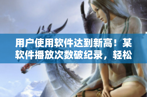 用戶使用軟件達(dá)到新高！某軟件播放次數(shù)破紀(jì)錄，輕松超越B站