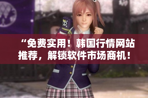 “免費實用！韓國行情網(wǎng)站推薦，解鎖軟件市場商機！”