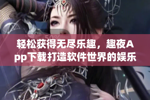 輕松獲得無盡樂趣，趣夜App下載打造軟件世界的娛樂天堂