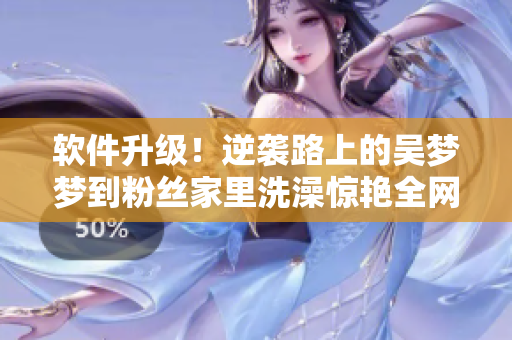 軟件升級！逆襲路上的吳夢夢到粉絲家里洗澡驚艷全網(wǎng)