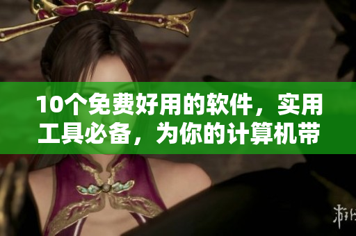 10個免費好用的軟件，實用工具必備，為你的計算機帶來新的體驗