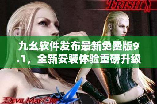 九幺軟件發(fā)布最新免費(fèi)版9.1，全新安裝體驗(yàn)重磅升級(jí)