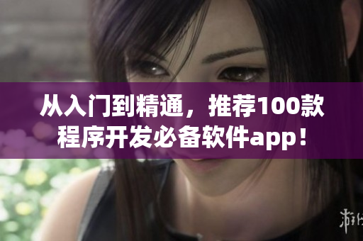 從入門到精通，推薦100款程序開發(fā)必備軟件app！