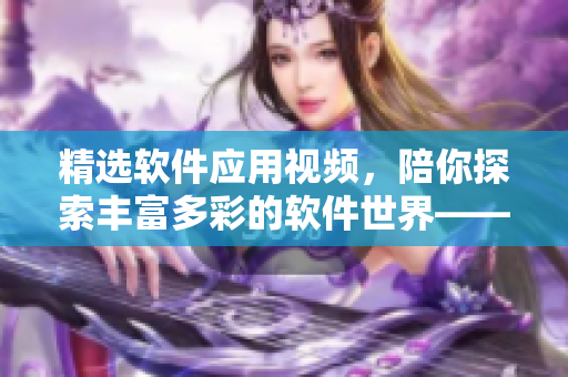 精選軟件應用視頻，陪你探索豐富多彩的軟件世界——軟件應用視頻站