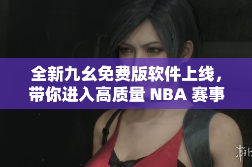 全新九幺免費版軟件上線，帶你進入高質(zhì)量 NBA 賽事直播新時代