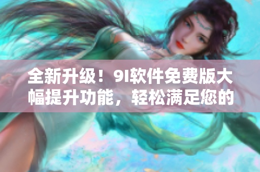 全新升級！9I軟件免費(fèi)版大幅提升功能，輕松滿足您的軟件需求