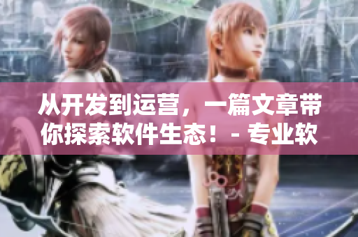 從開(kāi)發(fā)到運(yùn)營(yíng)，一篇文章帶你探索軟件生態(tài)！- 專(zhuān)業(yè)軟件技術(shù)分享