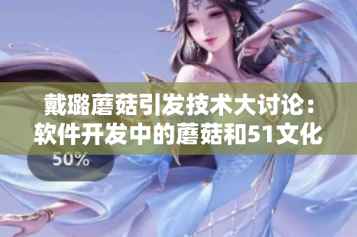 戴璐蘑菇引發(fā)技術(shù)大討論：軟件開發(fā)中的蘑菇和51文化有何關(guān)聯(lián)？