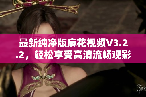 最新純凈版麻花視頻V3.2.2，輕松享受高清流暢觀影體驗(yàn)