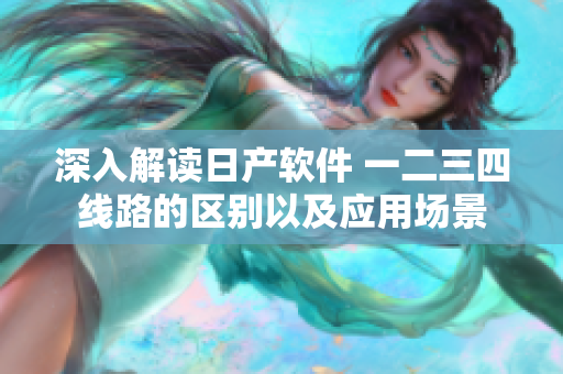 深入解讀日產(chǎn)軟件 一二三四線路的區(qū)別以及應用場景