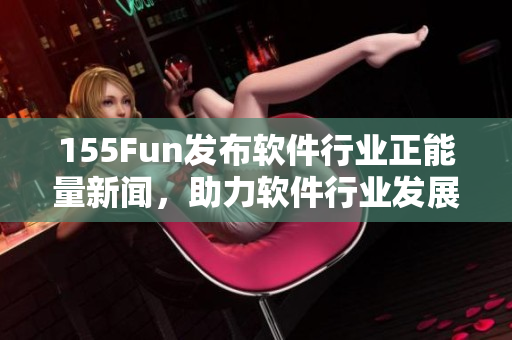 155Fun發(fā)布軟件行業(yè)正能量新聞，助力軟件行業(yè)發(fā)展