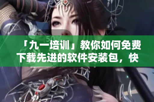 「九一培訓(xùn)」教你如何免費(fèi)下載先進(jìn)的軟件安裝包，快速提升技能！