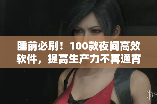 睡前必刷！100款夜間高效軟件，提高生產(chǎn)力不再通宵
