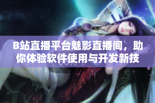 B站直播平臺魅影直播間，助你體驗軟件使用與開發(fā)新技能！