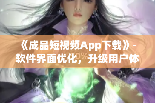 《成品短視頻App下載》- 軟件界面優(yōu)化，升級用戶體驗