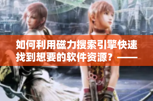 如何利用磁力搜索引擎快速找到想要的軟件資源？——軟件資源磁力下載指南