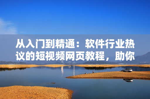 從入門到精通：軟件行業(yè)熱議的短視頻網(wǎng)頁(yè)教程，助你快速掌握技能！