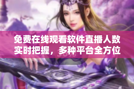 免費在線觀看軟件直播人數(shù)實時把握，多種平臺全方位覆蓋