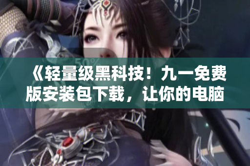 《輕量級(jí)黑科技！九一免費(fèi)版安裝包下載，讓你的電腦更智能》