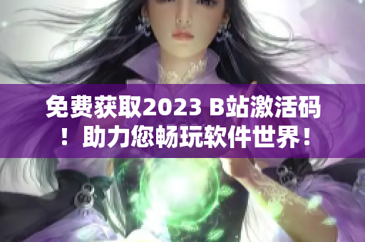 免費獲取2023 B站激活碼！助力您暢玩軟件世界！