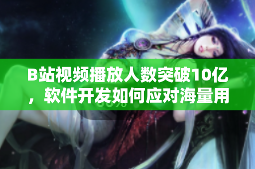 B站視頻播放人數(shù)突破10億，軟件開(kāi)發(fā)如何應(yīng)對(duì)海量用戶訪問(wèn)？