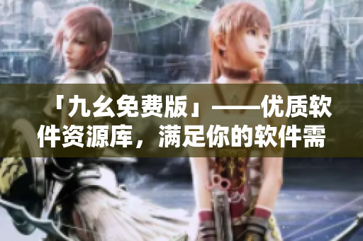 「九幺免費(fèi)版」——優(yōu)質(zhì)軟件資源庫，滿足你的軟件需求！
