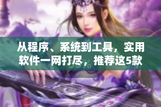 從程序、系統(tǒng)到工具，實(shí)用軟件一網(wǎng)打盡，推薦這5款萬能小工具！
