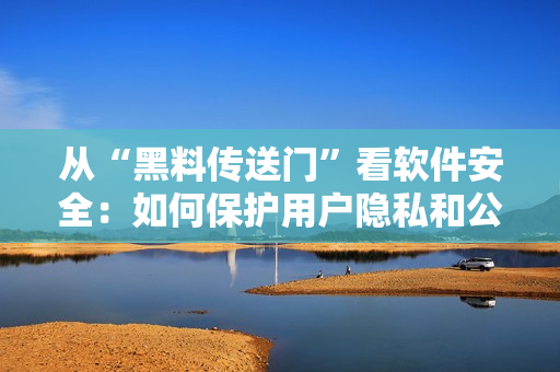 從“黑料傳送門”看軟件安全：如何保護用戶隱私和公司數(shù)據(jù)？