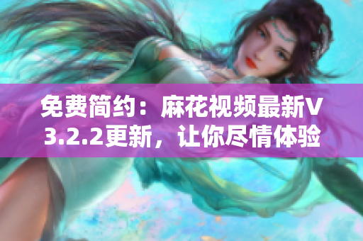免費(fèi)簡約：麻花視頻最新V3.2.2更新，讓你盡情體驗(yàn)視頻瀏覽的樂趣