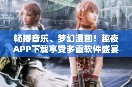 暢播音樂、夢幻漫畫！趣夜APP下載享受多重軟件盛宴！