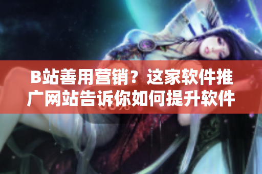 B站善用營銷？這家軟件推廣網(wǎng)站告訴你如何提升軟件曝光率