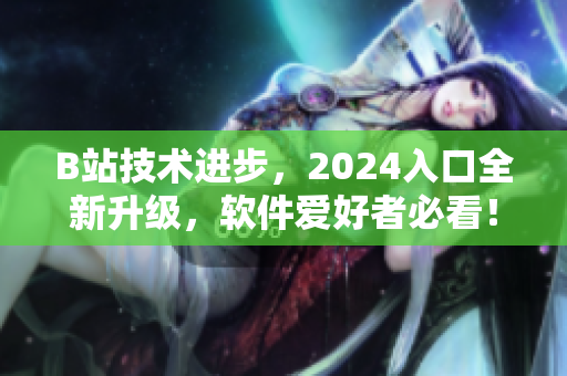 B站技術(shù)進(jìn)步，2024入口全新升級(jí)，軟件愛(ài)好者必看！
