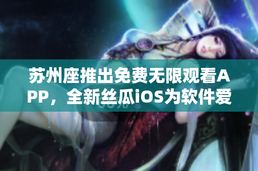 蘇州座推出免費(fèi)無(wú)限觀看APP，全新絲瓜iOS為軟件愛好者帶來(lái)更多精彩