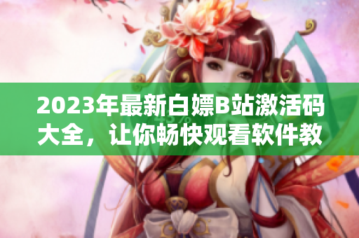 2023年最新白嫖B站激活碼大全，讓你暢快觀看軟件教學(xué)視頻！