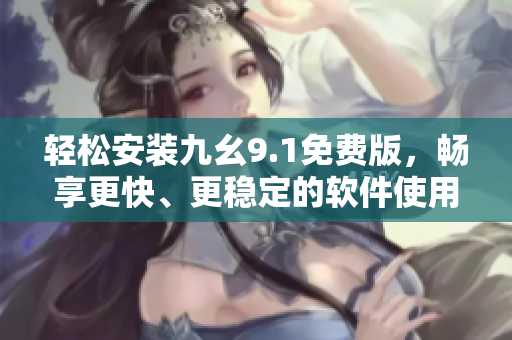 輕松安裝九幺9.1免費(fèi)版，暢享更快、更穩(wěn)定的軟件使用體驗(yàn)