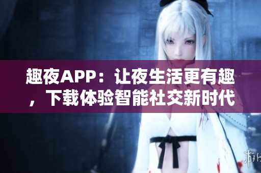 趣夜APP：讓夜生活更有趣，下載體驗(yàn)智能社交新時(shí)代！