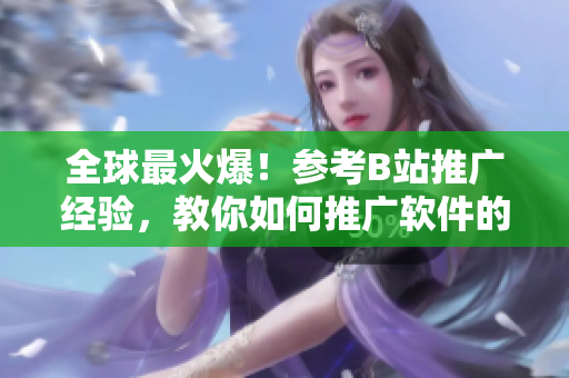 全球最火爆！參考B站推廣經(jīng)驗(yàn)，教你如何推廣軟件的正確姿勢(shì)！