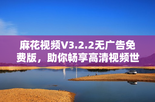 麻花視頻V3.2.2無廣告免費版，助你暢享高清視頻世界
