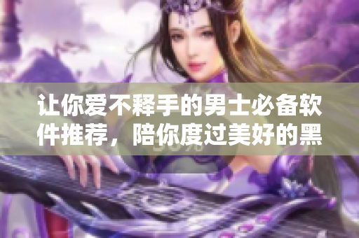 讓你愛不釋手的男士必備軟件推薦，陪你度過美好的黑夜！