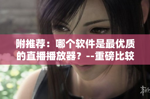 附推薦：哪個軟件是最優(yōu)質(zhì)的直播播放器？--重磅比較