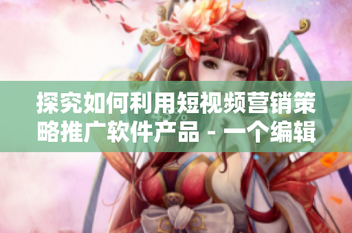 探究如何利用短視頻營(yíng)銷策略推廣軟件產(chǎn)品 - 一個(gè)編輯的思考與分享