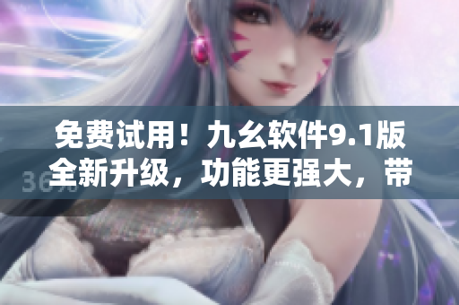 免費(fèi)試用！九幺軟件9.1版全新升級(jí)，功能更強(qiáng)大，帶來更優(yōu)質(zhì)的使用體驗(yàn)