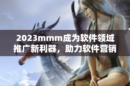 2023mmm成為軟件領(lǐng)域推廣新利器，助力軟件營銷與用戶增長！
