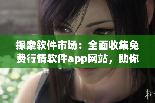 探索軟件市場：全面收集免費行情軟件app網(wǎng)站，助你輕松下載